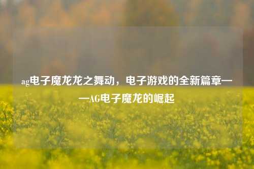 ag电子魔龙龙之舞动，电子游戏的全新篇章——AG电子魔龙的崛起