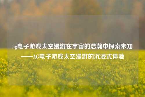 ag电子游戏太空漫游在宇宙的浩瀚中探索未知——AG电子游戏太空漫游的沉浸式体验