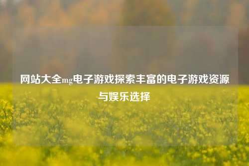 网站大全mg电子游戏探索丰富的电子游戏资源与娱乐选择