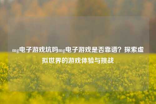 mg电子游戏坑吗mg电子游戏是否靠谱？探索虚拟世界的游戏体验与挑战