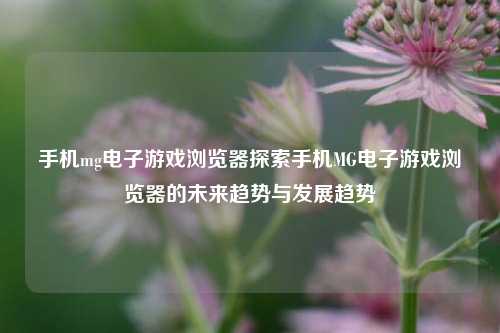 手机mg电子游戏浏览器探索手机MG电子游戏浏览器的未来趋势与发展趋势