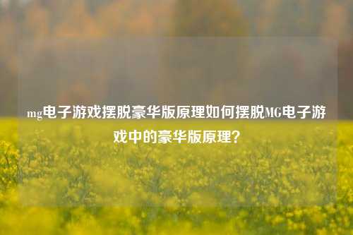 mg电子游戏摆脱豪华版原理如何摆脱MG电子游戏中的豪华版原理？