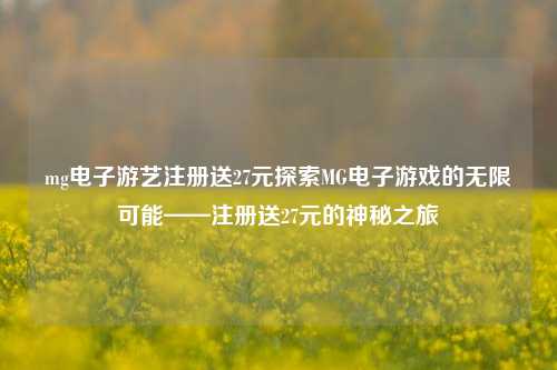 mg电子游艺注册送27元探索MG电子游戏的无限可能——注册送27元的神秘之旅