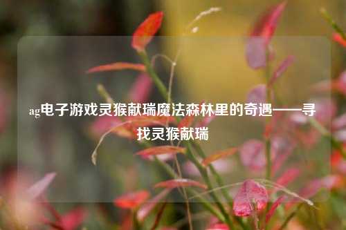 ag电子游戏灵猴献瑞魔法森林里的奇遇——寻找灵猴献瑞