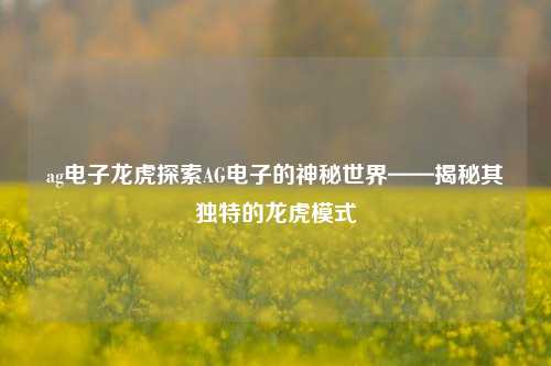 ag电子龙虎探索AG电子的神秘世界——揭秘其独特的龙虎模式