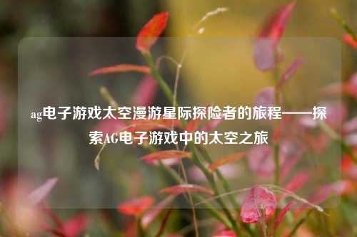 ag电子游戏太空漫游星际探险者的旅程——探索AG电子游戏中的太空之旅