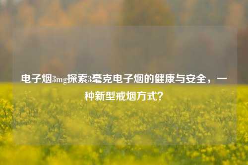电子烟3mg探索3毫克电子烟的健康与安全，一种新型戒烟方式？
