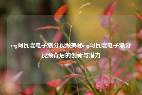 mg阿瓦隆电子爆分视频揭秘mg阿瓦隆电子爆分视频背后的创新与潜力