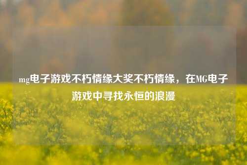 mg电子游戏不朽情缘大奖不朽情缘，在MG电子游戏中寻找永恒的浪漫