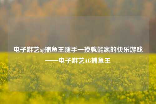电子游艺ag捕鱼王随手一摸就能赢的快乐游戏——电子游艺AG捕鱼王