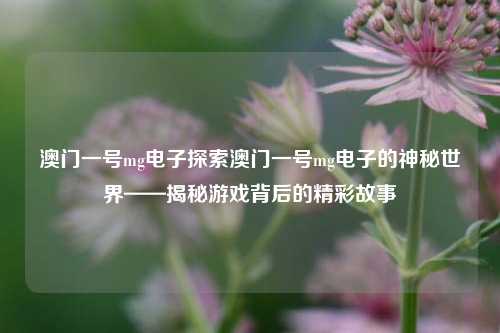 澳门一号mg电子探索澳门一号mg电子的神秘世界——揭秘游戏背后的精彩故事