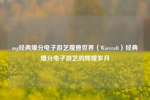 mg经典爆分电子游艺魔兽世界（Warcraft）经典爆分电子游艺的辉煌岁月