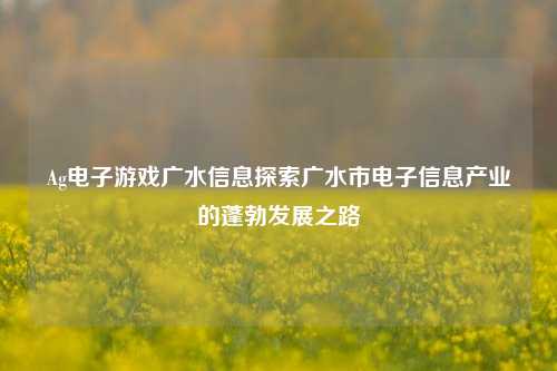 Ag电子游戏广水信息探索广水市电子信息产业的蓬勃发展之路
