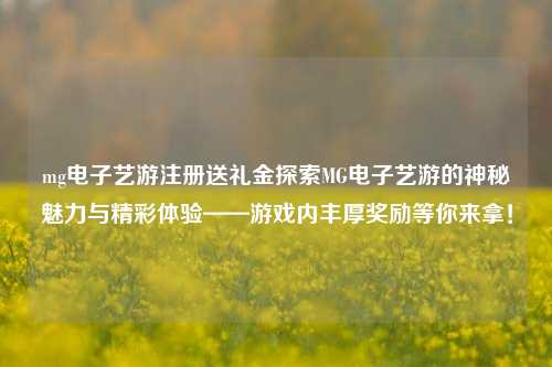 mg电子艺游注册送礼金探索MG电子艺游的神秘魅力与精彩体验——游戏内丰厚奖励等你来拿！