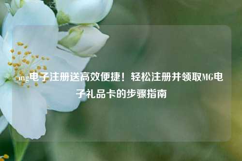 mg电子注册送高效便捷！轻松注册并领取MG电子礼品卡的步骤指南
