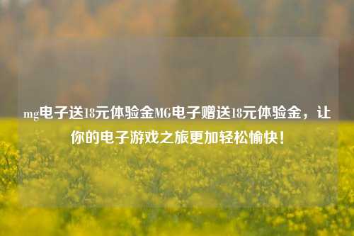 mg电子送18元体验金MG电子赠送18元体验金，让你的电子游戏之旅更加轻松愉快！