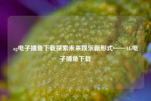 ag电子捕鱼下载探索未来娱乐新形式——AG电子捕鱼下载