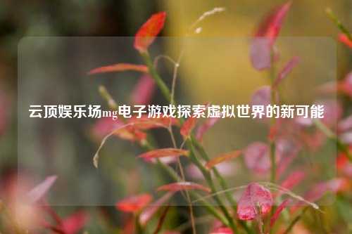 云顶娱乐场mg电子游戏探索虚拟世界的新可能