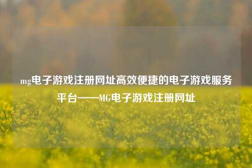 mg电子游戏注册网址高效便捷的电子游戏服务平台——MG电子游戏注册网址