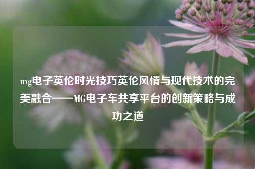 mg电子英伦时光技巧英伦风情与现代技术的完美融合——MG电子车共享平台的创新策略与成功之道