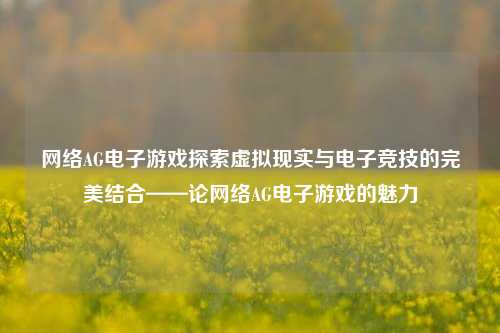 网络AG电子游戏探索虚拟现实与电子竞技的完美结合——论网络AG电子游戏的魅力