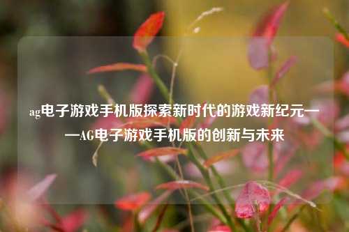 ag电子游戏手机版探索新时代的游戏新纪元——AG电子游戏手机版的创新与未来