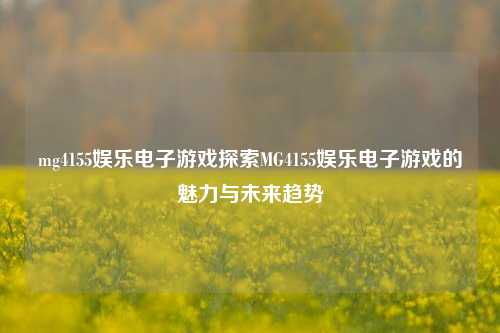 mg4155娱乐电子游戏探索MG4155娱乐电子游戏的魅力与未来趋势