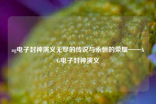 ag电子封神演义无尽的传说与永恒的荣耀——AG电子封神演义