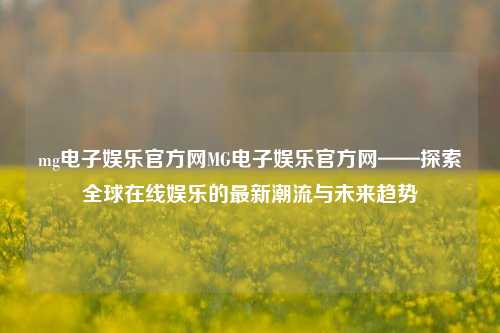 mg电子娱乐官方网MG电子娱乐官方网——探索全球在线娱乐的最新潮流与未来趋势