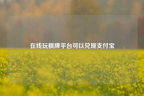 在线玩棋牌平台可以兑现支付宝
