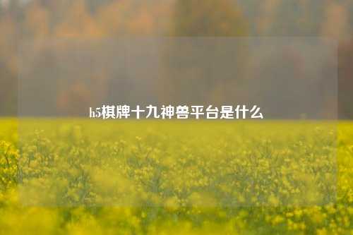 h5棋牌十九神兽平台是什么