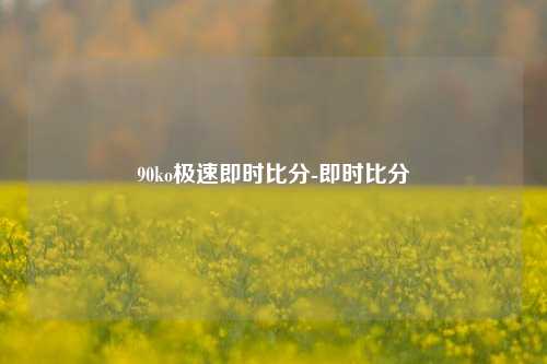 90ko极速即时比分-即时比分
