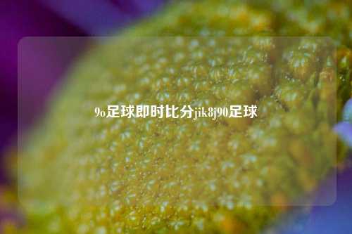 9o足球即时比分jik8j90足球