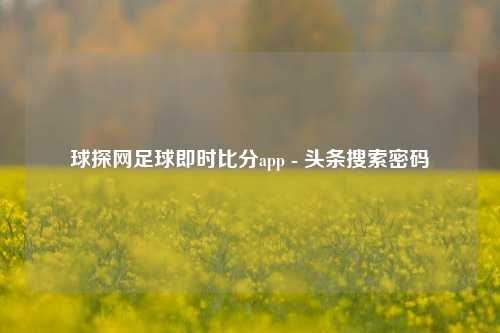 球探网足球即时比分app - 头条搜索密码