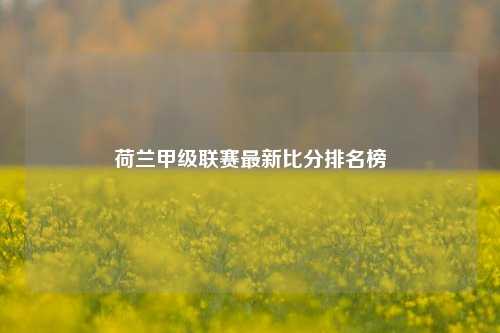 荷兰甲级联赛最新比分排名榜